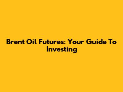 Brent Oil Futures: Your Guide To Investing