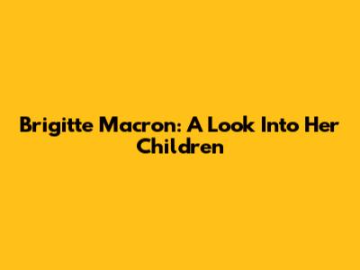 Brigitte Macron: A Look Into Her Children