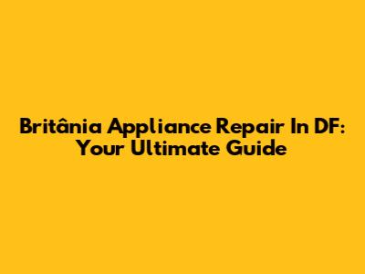 Britânia Appliance Repair In DF: Your Ultimate Guide