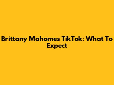 Brittany Mahomes' TikTok: What To Expect