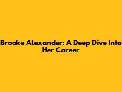 Brooke Alexander: A Deep Dive Into Her Career