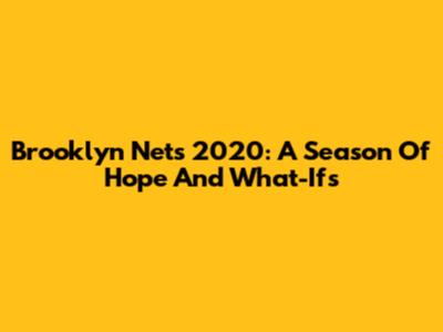 Brooklyn Nets 2020: A Season Of Hope And What-Ifs