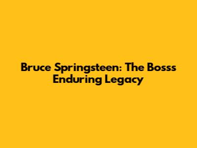 Bruce Springsteen: The Boss's Enduring Legacy