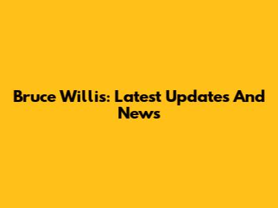 Bruce Willis: Latest Updates And News