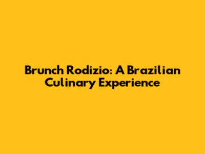 Brunch Rodizio: A Brazilian Culinary Experience