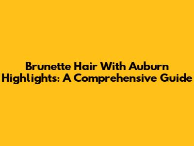 Brunette Hair With Auburn Highlights: A Comprehensive Guide