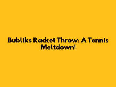 Bublik's Racket Throw: A Tennis Meltdown!