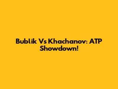 Bublik Vs Khachanov: ATP Showdown!