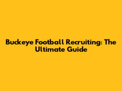 Buckeye Football Recruiting: The Ultimate Guide