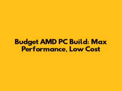 Budget AMD PC Build: Max Performance, Low Cost