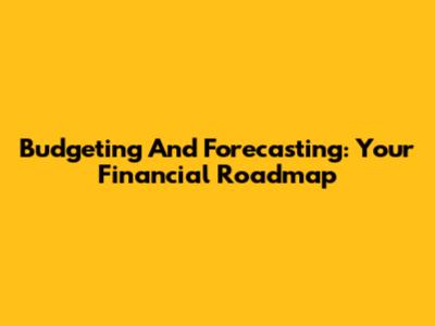 Budgeting And Forecasting: Your Financial Roadmap