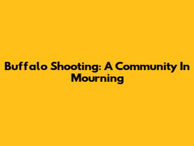 Buffalo Shooting: A Community In Mourning
