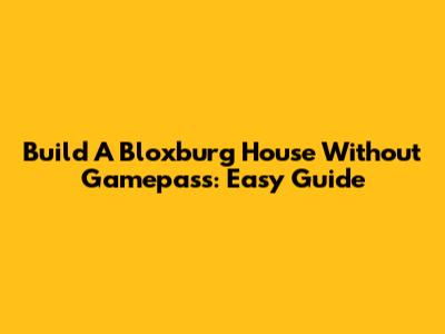 Build A Bloxburg House Without Gamepass: Easy Guide