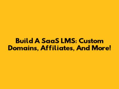 Build A SaaS LMS: Custom Domains, Affiliates, And More!