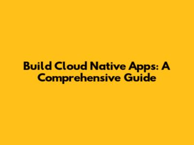 Build Cloud Native Apps: A Comprehensive Guide