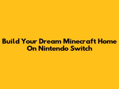 Build Your Dream Minecraft Home On Nintendo Switch