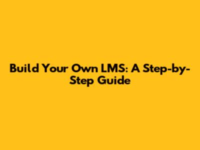 Build Your Own LMS: A Step-by-Step Guide