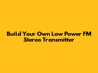 Build Your Own Low Power FM Stereo Transmitter