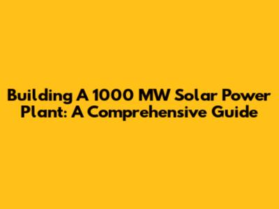 Building A 1000 MW Solar Power Plant: A Comprehensive Guide