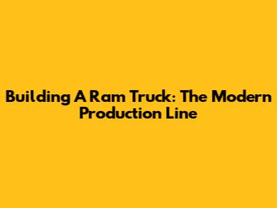 Building A Ram Truck: The Modern Production Line