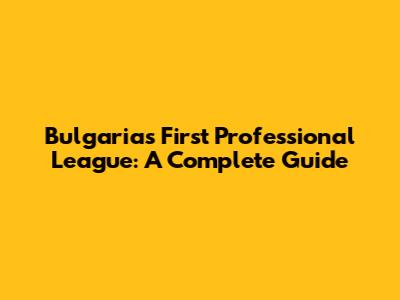 Bulgaria's First Professional League: A Complete Guide