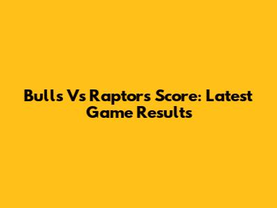 Bulls Vs Raptors Score: Latest Game Results