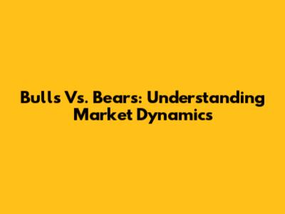 Bulls Vs. Bears: Understanding Market Dynamics