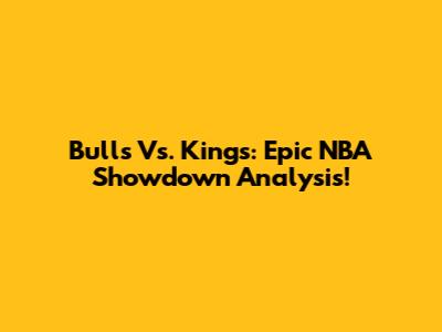 Bulls Vs. Kings: Epic NBA Showdown Analysis!