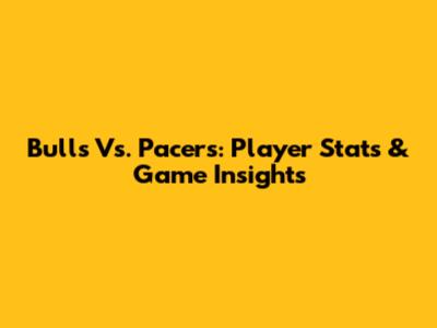 Bulls Vs. Pacers: Player Stats & Game Insights