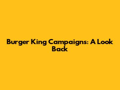 Burger King Campaigns: A Look Back