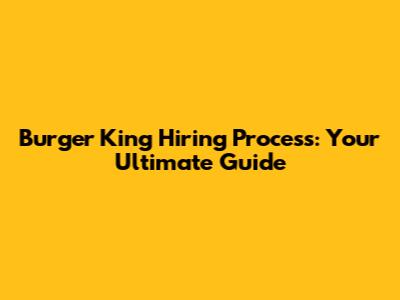 Burger King Hiring Process: Your Ultimate Guide