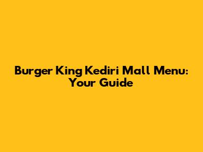 Burger King Kediri Mall Menu: Your Guide