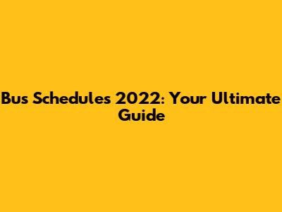 Bus Schedules 2022: Your Ultimate Guide