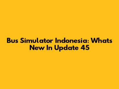 Bus Simulator Indonesia: What's New In Update 45