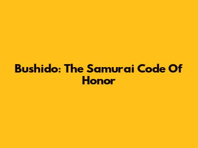 Bushido: The Samurai Code Of Honor