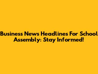 Business News Headlines For School Assembly: Stay Informed!