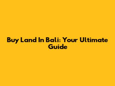 Buy Land In Bali: Your Ultimate Guide
