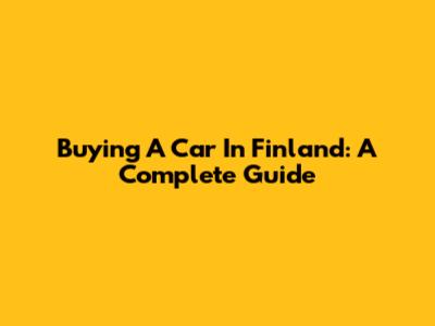 Buying A Car In Finland: A Complete Guide