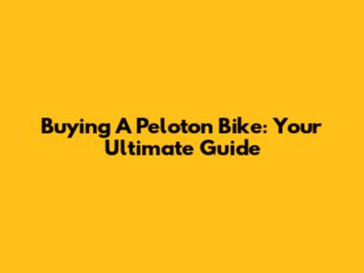 Buying A Peloton Bike: Your Ultimate Guide
