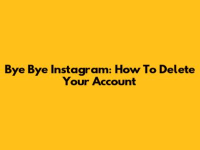 Bye Bye Instagram: How To Delete Your Account