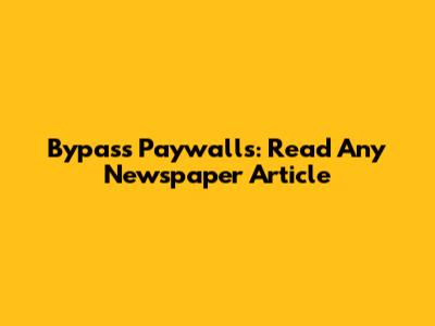 Bypass Paywalls: Read Any Newspaper Article