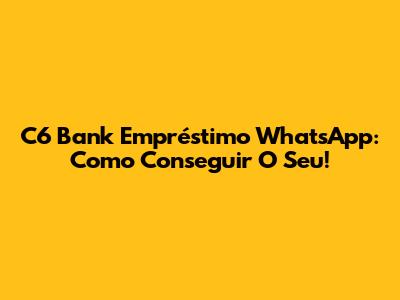 C6 Bank Empréstimo WhatsApp: Como Conseguir O Seu!