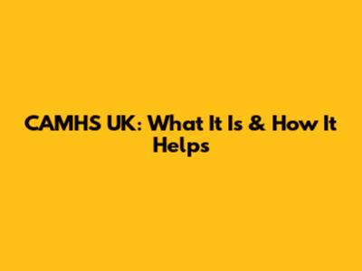 CAMHS UK: What It Is & How It Helps
