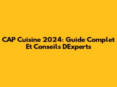 CAP Cuisine 2024: Guide Complet Et Conseils D'Experts