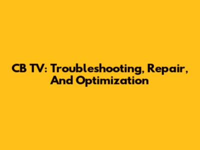 CB TV: Troubleshooting, Repair, And Optimization