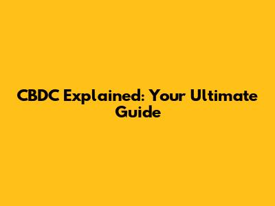 CBDC Explained: Your Ultimate Guide