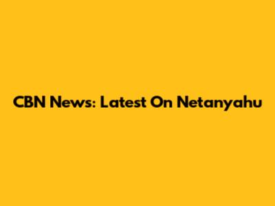 CBN News: Latest On Netanyahu