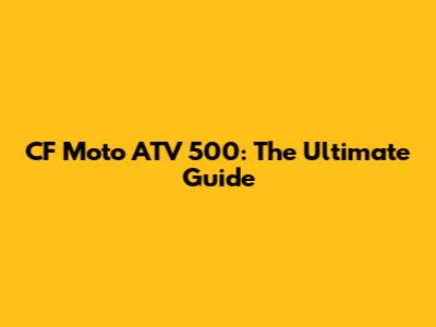 CF Moto ATV 500: The Ultimate Guide
