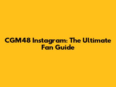 CGM48 Instagram: The Ultimate Fan Guide