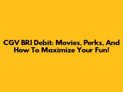 CGV BRI Debit: Movies, Perks, And How To Maximize Your Fun!